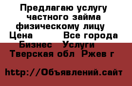 Предлагаю услугу частного займа физическому лицу › Цена ­ 940 - Все города Бизнес » Услуги   . Тверская обл.,Ржев г.